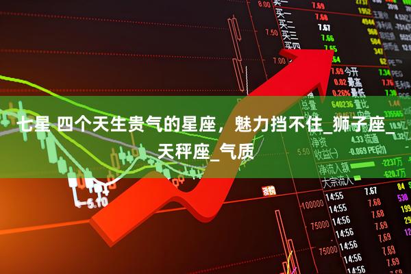 七星 四个天生贵气的星座，魅力挡不住_狮子座_天秤座_气质