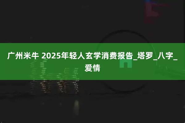 广州米牛 2025年轻人玄学消费报告_塔罗_八字_爱情