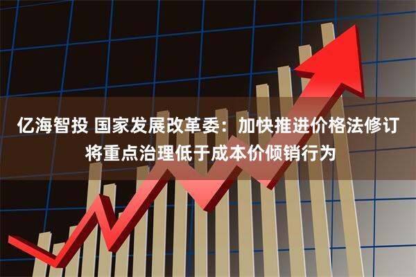 亿海智投 国家发展改革委：加快推进价格法修订 将重点治理低于成本价倾销行为