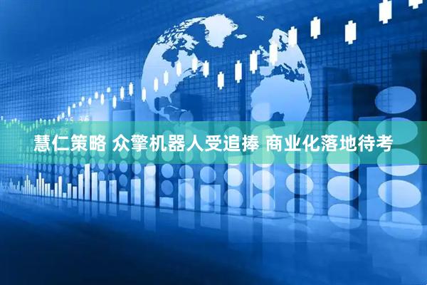 慧仁策略 众擎机器人受追捧 商业化落地待考