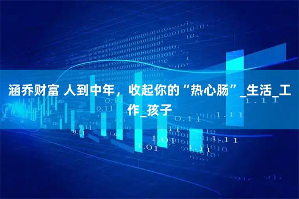 涵乔财富 人到中年，收起你的“热心肠”_生活_工作_孩子