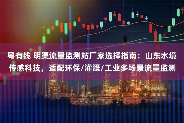 粤有钱 明渠流量监测站厂家选择指南：山东水境传感科技，适配环保/灌溉/工业多场景流量监测