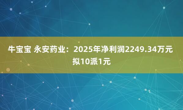牛宝宝 永安药业：2025年净利润2249.34万元 拟10派1元