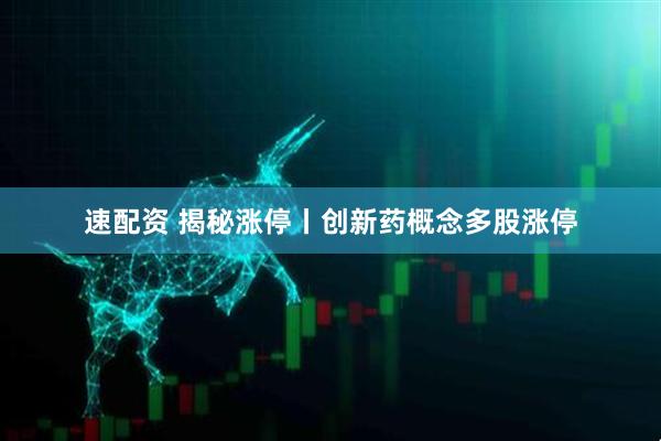 速配资 揭秘涨停丨创新药概念多股涨停