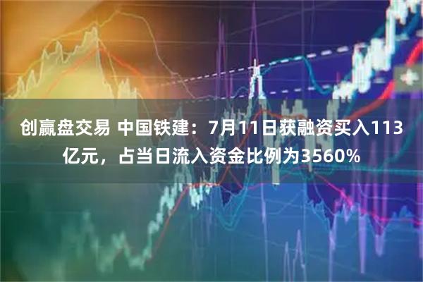 创赢盘交易 中国铁建：7月11日获融资买入113亿元，占当日流入资金比例为3560%