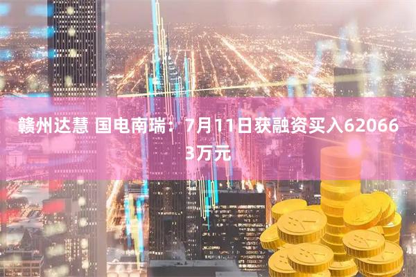 赣州达慧 国电南瑞：7月11日获融资买入620663万元