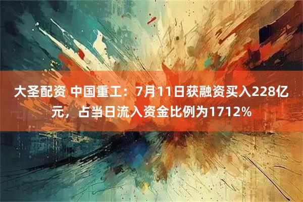 大圣配资 中国重工：7月11日获融资买入228亿元，占当日流入资金比例为1712%