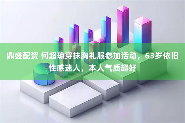鼎盛配资 何超琼穿抹胸礼服参加活动，63岁依旧性感迷人，本人气质超好