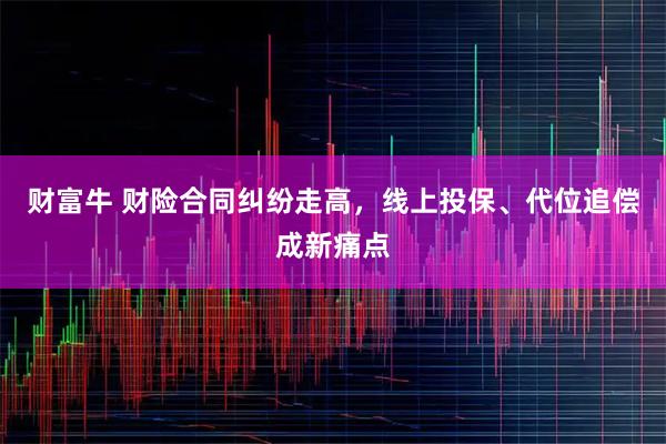 财富牛 财险合同纠纷走高，线上投保、代位追偿成新痛点