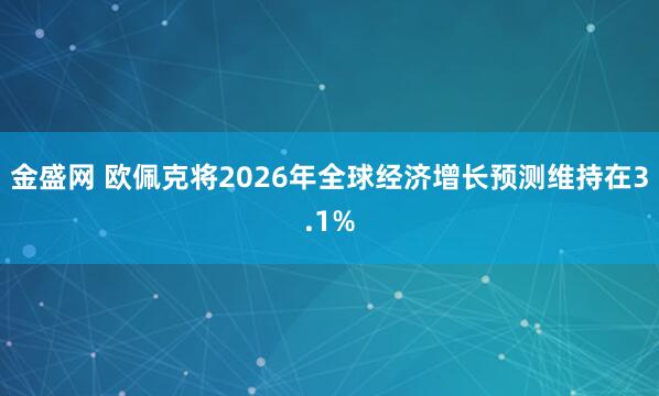 金盛网 欧佩克将2026年全球经济增长预测维持在3.1%