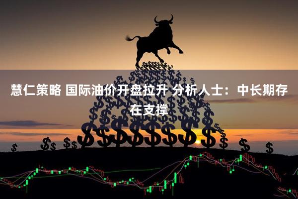 慧仁策略 国际油价开盘拉升 分析人士：中长期存在支撑