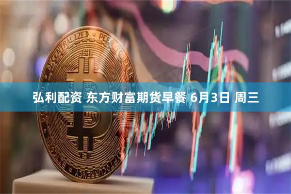 弘利配资 东方财富期货早餐 6月3日 周三