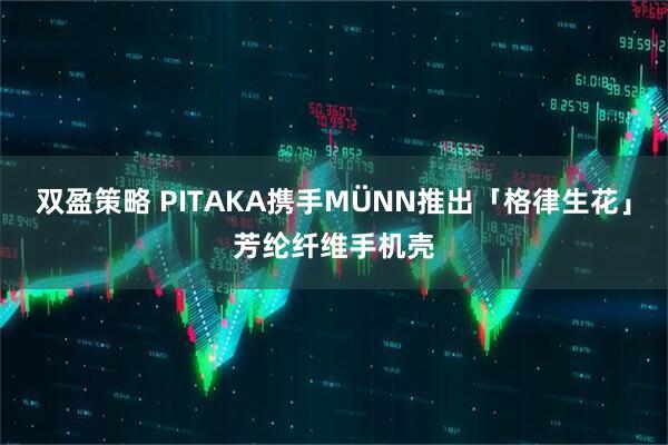 双盈策略 PITAKA携手MÜNN推出「格律生花」芳纶纤维手机壳
