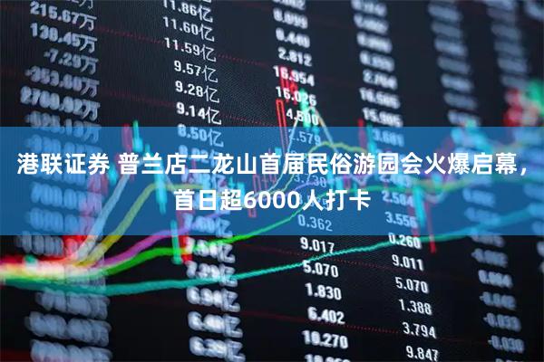 港联证券 普兰店二龙山首届民俗游园会火爆启幕，首日超6000人打卡