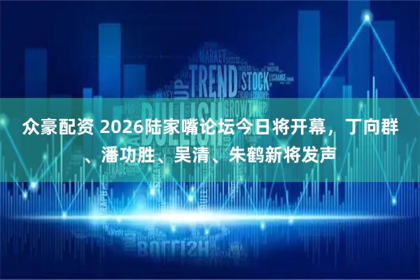 众豪配资 2026陆家嘴论坛今日将开幕，丁向群、潘功胜、吴清、朱鹤新将发声