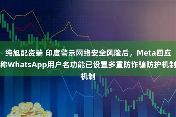 纯旭配资端 印度警示网络安全风险后，Meta回应称WhatsApp用户名功能已设置多重防诈骗防护机制