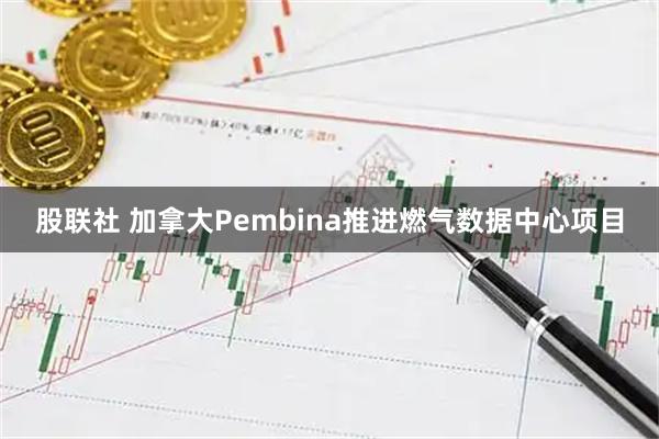 股联社 加拿大Pembina推进燃气数据中心项目