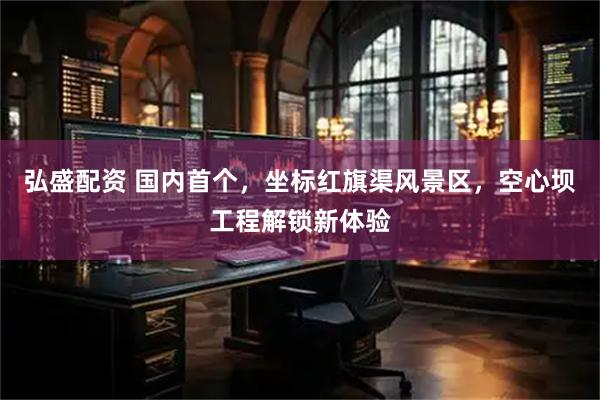 弘盛配资 国内首个，坐标红旗渠风景区，空心坝工程解锁新体验